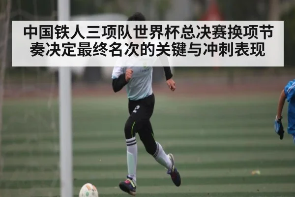 中国铁人三项队世界杯总决赛换项节奏决定最终名次的关键与冲刺表现 | ng28